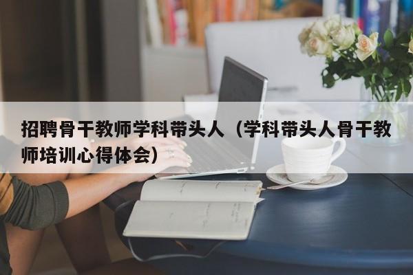 招聘骨干教师学科带头人（学科带头人骨干教师培训心得体会）-第1张图片-ZBLOG