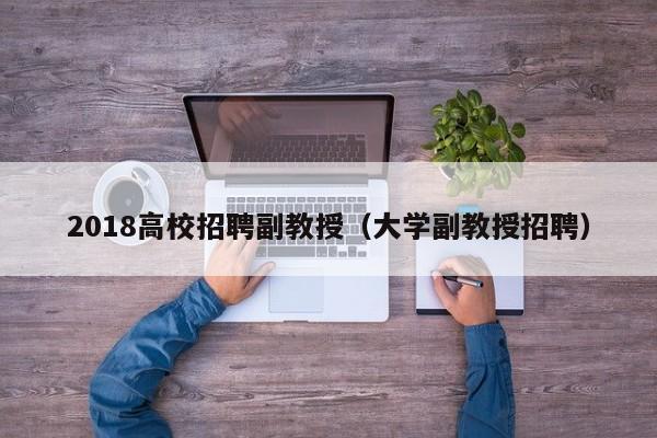 2018高校招聘副教授（大学副教授招聘）-第1张图片-ZBLOG