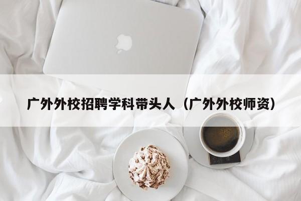 广外外校招聘学科带头人（广外外校师资）-第1张图片-ZBLOG