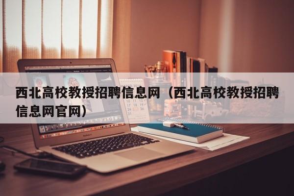 西北高校教授招聘信息网（西北高校教授招聘信息网官网）-第1张图片-ZBLOG
