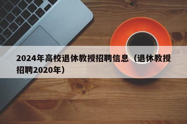 2024年高校退休教授招聘信息（退休教授招聘2020年）-第1张图片-ZBLOG