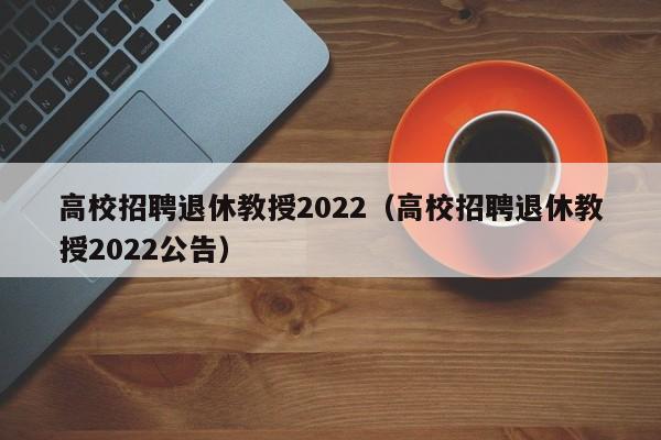高校招聘退休教授2022（高校招聘退休教授2022公告）-第1张图片-ZBLOG
