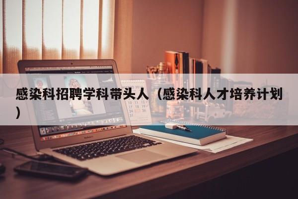 感染科招聘学科带头人（感染科人才培养计划）-第1张图片-ZBLOG