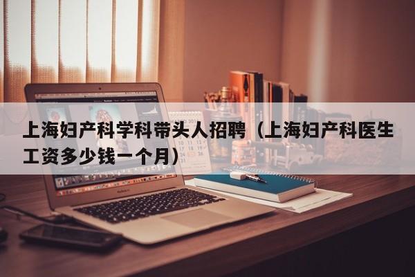 上海妇产科学科带头人招聘（上海妇产科医生工资多少钱一个月）-第1张图片-ZBLOG