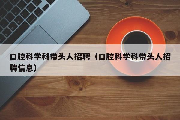 口腔科学科带头人招聘（口腔科学科带头人招聘信息）-第1张图片-ZBLOG