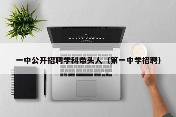 一中公开招聘学科带头人（第一中学招聘）-第1张图片-ZBLOG
