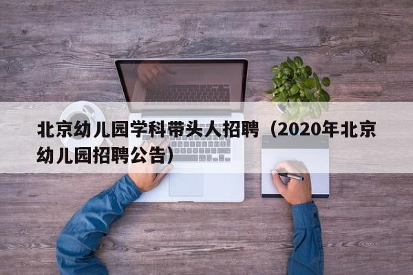 北京幼儿园学科带头人招聘（2020年北京幼儿园招聘公告）-第1张图片-ZBLOG