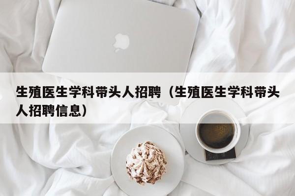 生殖医生学科带头人招聘（生殖医生学科带头人招聘信息）-第1张图片-ZBLOG