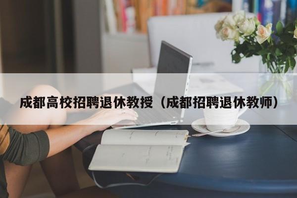 成都高校招聘退休教授（成都招聘退休教师）-第1张图片-ZBLOG