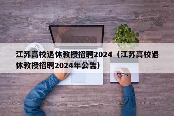 江苏高校退休教授招聘2024（江苏高校退休教授招聘2024年公告）-第1张图片-ZBLOG