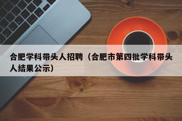 合肥学科带头人招聘（合肥市第四批学科带头人结果公示）-第1张图片-ZBLOG