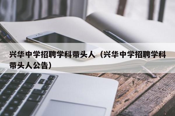 兴华中学招聘学科带头人（兴华中学招聘学科带头人公告）-第1张图片-ZBLOG
