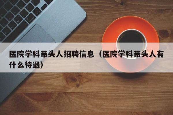 医院学科带头人招聘信息（医院学科带头人有什么待遇）-第1张图片-ZBLOG