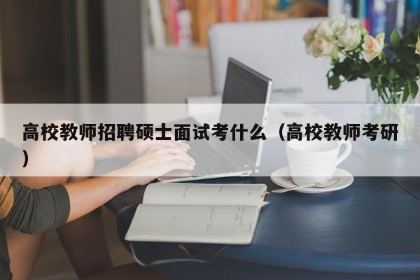 高校教师招聘硕士面试考什么（高校教师考研）-第1张图片-ZBLOG