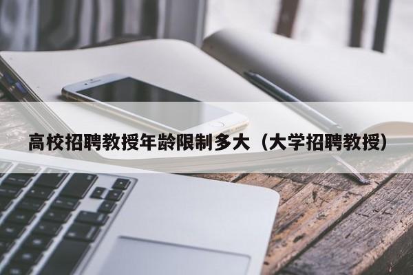 高校招聘教授年龄限制多大（大学招聘教授）-第1张图片-ZBLOG