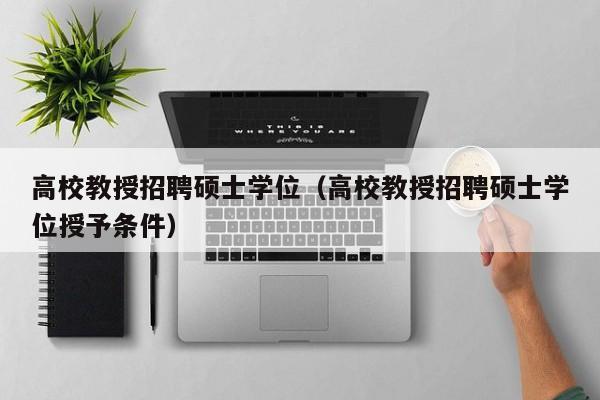 高校教授招聘硕士学位（高校教授招聘硕士学位授予条件）-第1张图片-ZBLOG