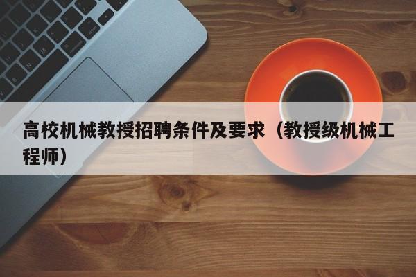 高校机械教授招聘条件及要求（教授级机械工程师）-第1张图片-ZBLOG