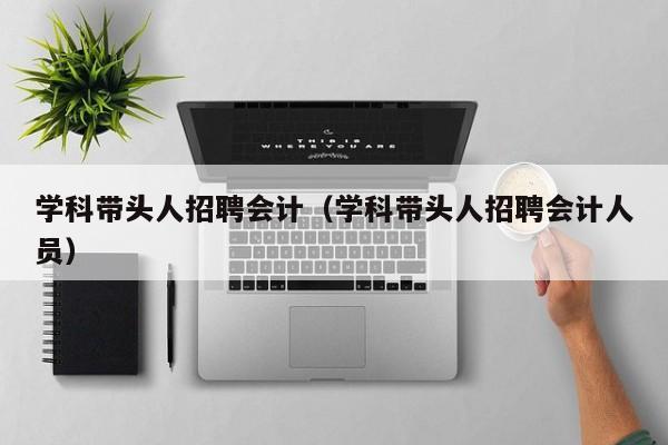 学科带头人招聘会计（学科带头人招聘会计人员）-第1张图片-ZBLOG