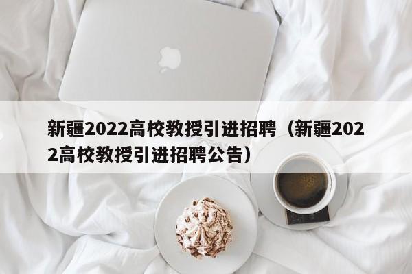 新疆2022高校教授引进招聘（新疆2022高校教授引进招聘公告）-第1张图片-ZBLOG