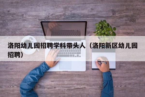 洛阳幼儿园招聘学科带头人（洛阳新区幼儿园招聘）-第1张图片-ZBLOG