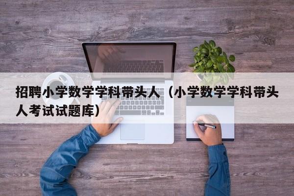 招聘小学数学学科带头人（小学数学学科带头人考试试题库）-第1张图片-ZBLOG