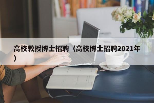 高校教授博士招聘（高校博士招聘2021年）-第1张图片-ZBLOG