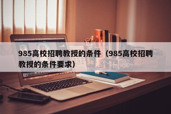985高校招聘教授的条件（985高校招聘教授的条件要求）-第1张图片-ZBLOG