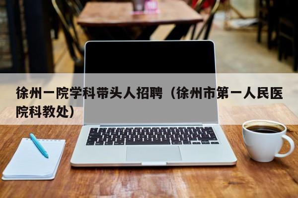 徐州一院学科带头人招聘（徐州市第一人民医院科教处）-第1张图片-ZBLOG