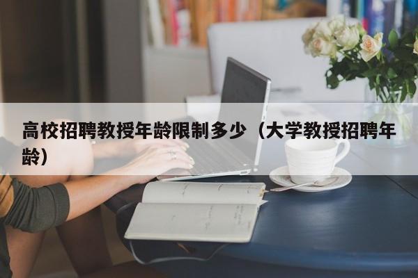 高校招聘教授年龄限制多少（大学教授招聘年龄）-第1张图片-ZBLOG