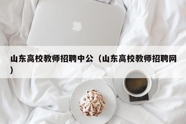 山东高校教师招聘中公（山东高校教师招聘网）-第1张图片-ZBLOG