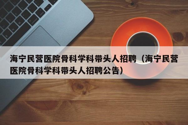 海宁民营医院骨科学科带头人招聘（海宁民营医院骨科学科带头人招聘公告）-第1张图片-ZBLOG