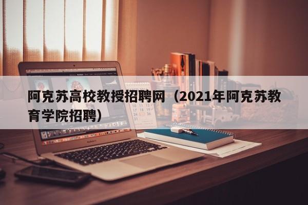 阿克苏高校教授招聘网（2021年阿克苏教育学院招聘）-第1张图片-ZBLOG
