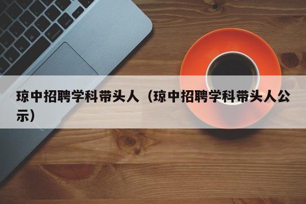琼中招聘学科带头人（琼中招聘学科带头人公示）-第1张图片-ZBLOG