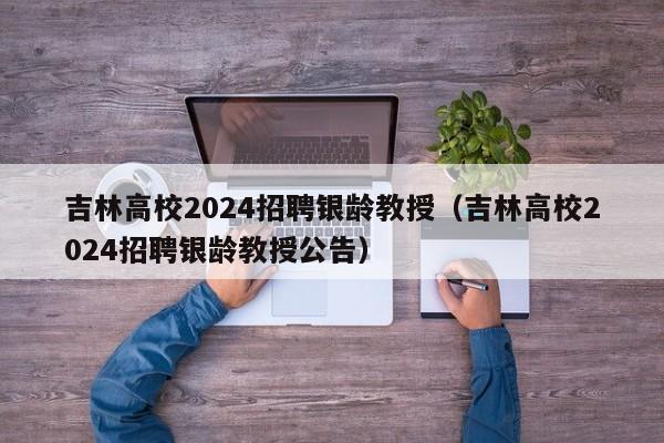吉林高校2024招聘银龄教授（吉林高校2024招聘银龄教授公告）-第1张图片-ZBLOG