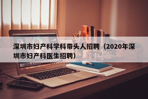 深圳市妇产科学科带头人招聘（2020年深圳市妇产科医生招聘）-第1张图片-ZBLOG