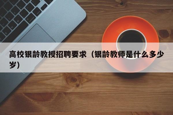 高校银龄教授招聘要求（银龄教师是什么多少岁）-第1张图片-ZBLOG