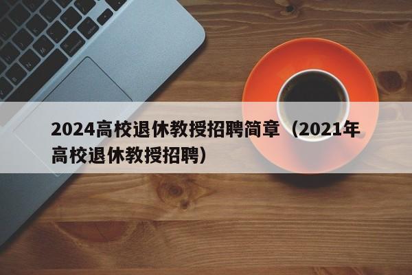2024高校退休教授招聘简章（2021年高校退休教授招聘）-第1张图片-ZBLOG