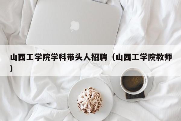 山西工学院学科带头人招聘（山西工学院教师）-第1张图片-ZBLOG