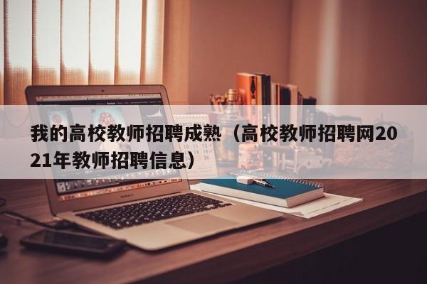 我的高校教师招聘成熟（高校教师招聘网2021年教师招聘信息）-第1张图片-ZBLOG