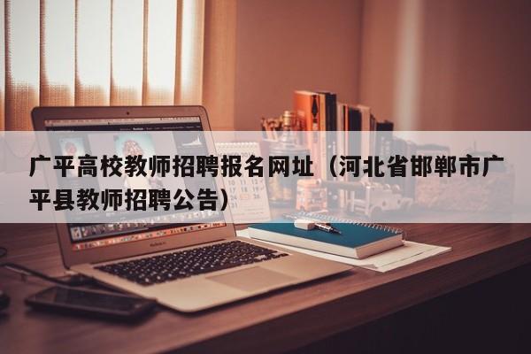 广平高校教师招聘报名网址（河北省邯郸市广平县教师招聘公告）-第1张图片-ZBLOG