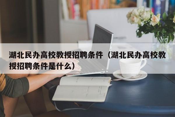 湖北民办高校教授招聘条件（湖北民办高校教授招聘条件是什么）-第1张图片-ZBLOG