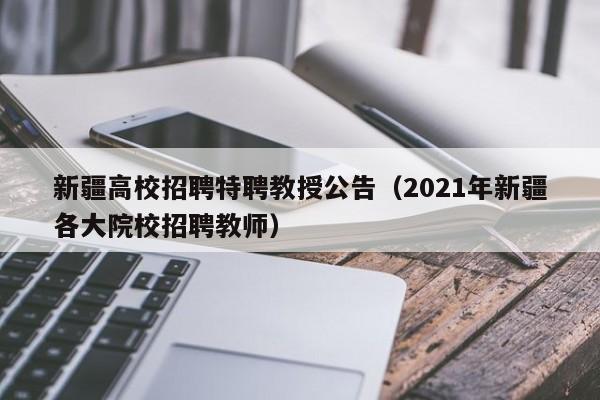 新疆高校招聘特聘教授公告（2021年新疆各大院校招聘教师）-第1张图片-ZBLOG