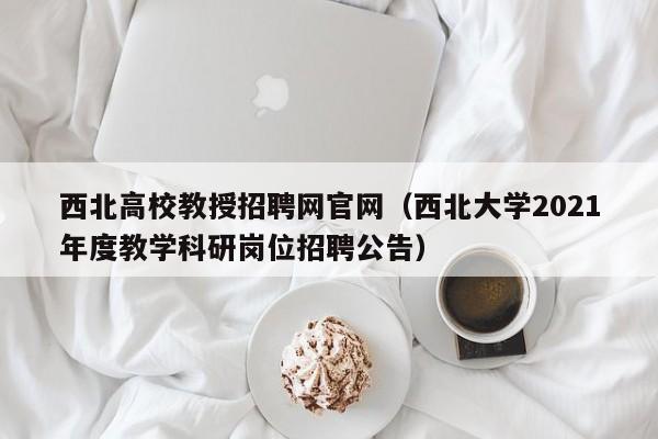 西北高校教授招聘网官网（西北大学2021年度教学科研岗位招聘公告）-第1张图片-ZBLOG