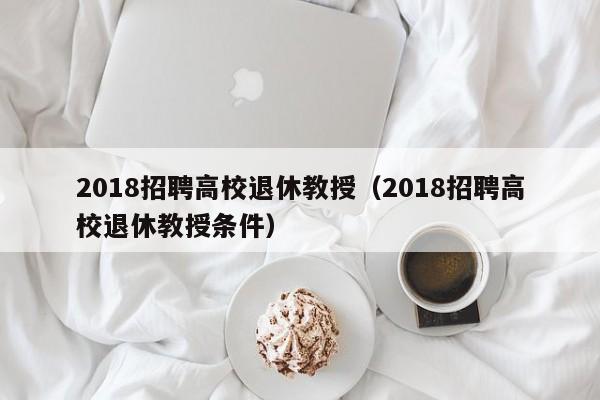 2018招聘高校退休教授（2018招聘高校退休教授条件）-第1张图片-ZBLOG