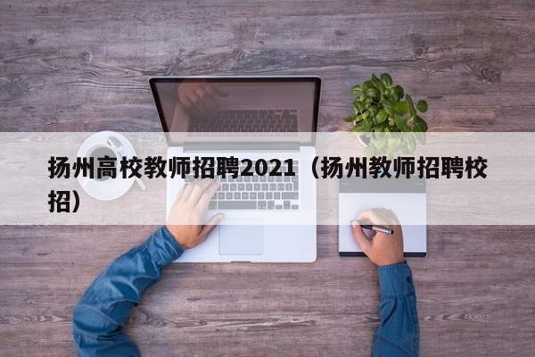 扬州高校教师招聘2021（扬州教师招聘校招）-第1张图片-ZBLOG