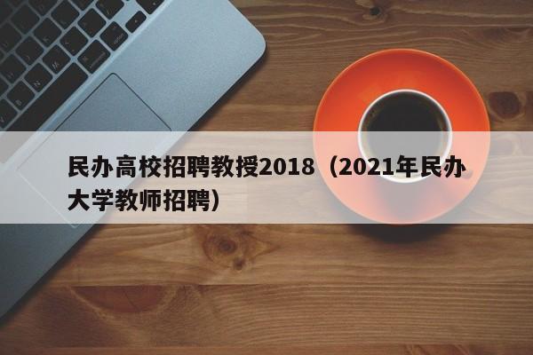 民办高校招聘教授2018（2021年民办大学教师招聘）-第1张图片-ZBLOG