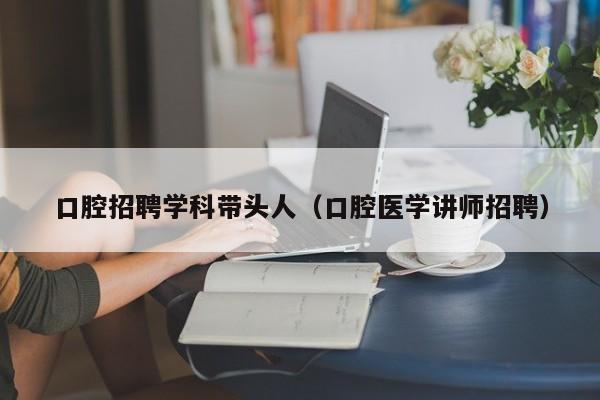 口腔招聘学科带头人（口腔医学讲师招聘）-第1张图片-ZBLOG