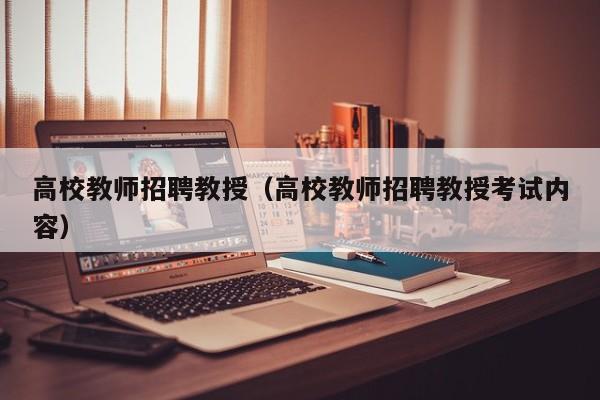 高校教师招聘教授（高校教师招聘教授考试内容）-第1张图片-ZBLOG