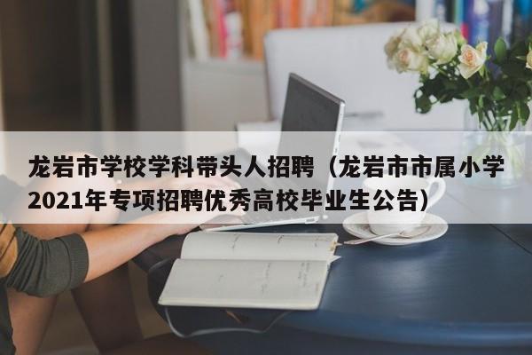 龙岩市学校学科带头人招聘（龙岩市市属小学2021年专项招聘优秀高校毕业生公告）-第1张图片-ZBLOG