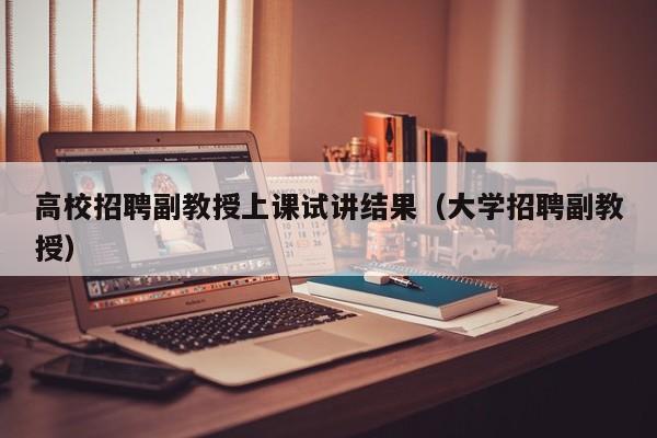 高校招聘副教授上课试讲结果（大学招聘副教授）-第1张图片-ZBLOG